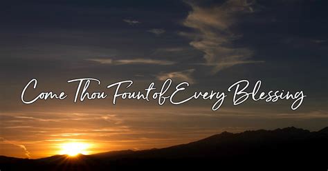 Come, Thou Fount of Every Blessing .